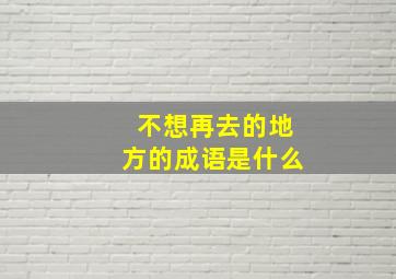 不想再去的地方的成语是什么