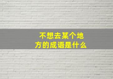 不想去某个地方的成语是什么