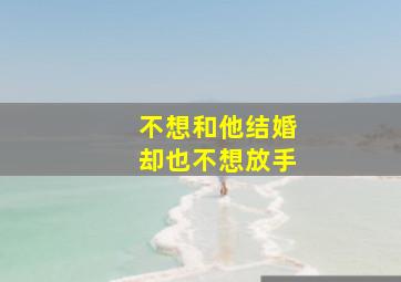 不想和他结婚却也不想放手