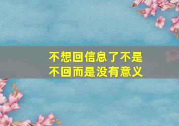 不想回信息了不是不回而是没有意义