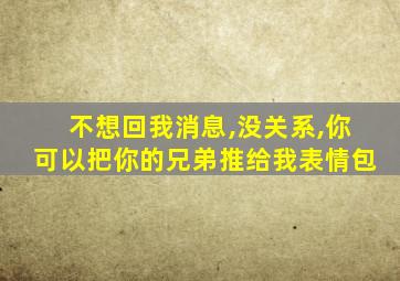 不想回我消息,没关系,你可以把你的兄弟推给我表情包