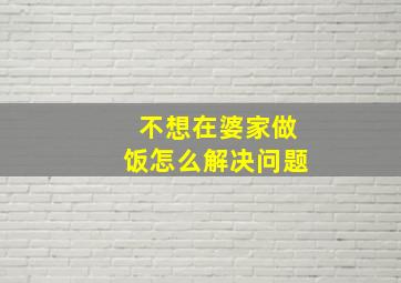 不想在婆家做饭怎么解决问题