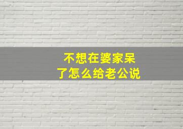 不想在婆家呆了怎么给老公说