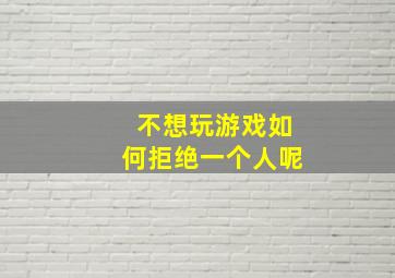 不想玩游戏如何拒绝一个人呢