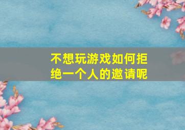 不想玩游戏如何拒绝一个人的邀请呢