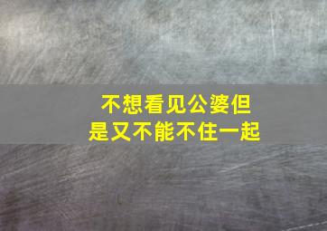 不想看见公婆但是又不能不住一起