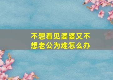 不想看见婆婆又不想老公为难怎么办