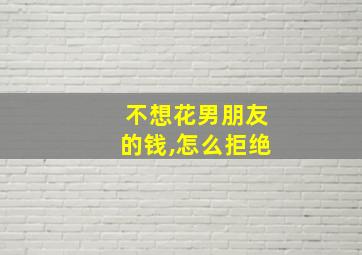 不想花男朋友的钱,怎么拒绝