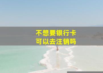 不想要银行卡可以去注销吗