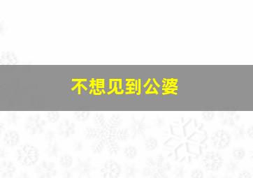 不想见到公婆