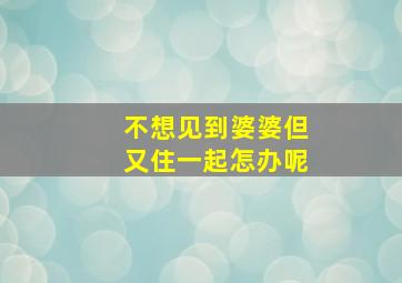 不想见到婆婆但又住一起怎办呢