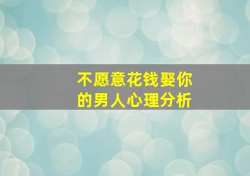 不愿意花钱娶你的男人心理分析