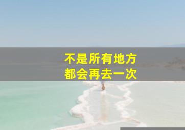 不是所有地方都会再去一次