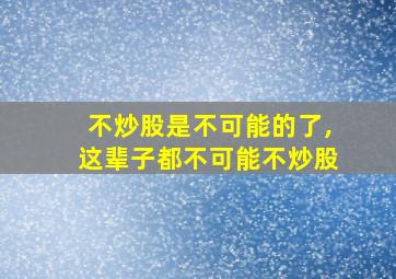 不炒股是不可能的了,这辈子都不可能不炒股