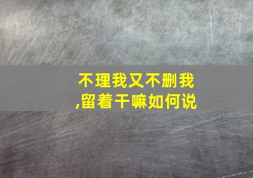 不理我又不删我,留着干嘛如何说