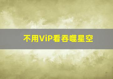 不用ViP看吞噬星空