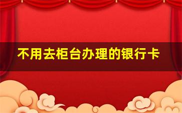 不用去柜台办理的银行卡