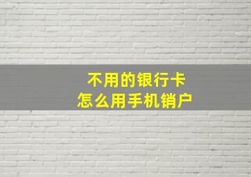 不用的银行卡怎么用手机销户