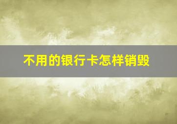 不用的银行卡怎样销毁