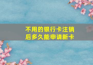 不用的银行卡注销后多久能申请新卡