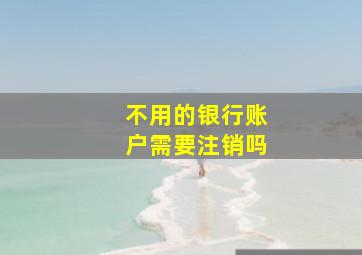 不用的银行账户需要注销吗