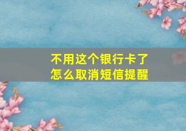 不用这个银行卡了怎么取消短信提醒