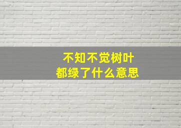 不知不觉树叶都绿了什么意思