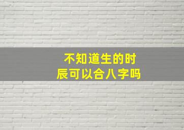 不知道生的时辰可以合八字吗