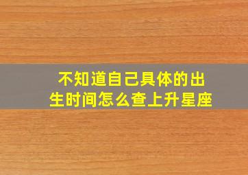 不知道自己具体的出生时间怎么查上升星座