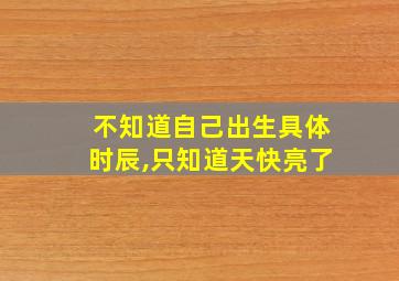 不知道自己出生具体时辰,只知道天快亮了