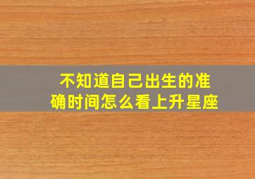 不知道自己出生的准确时间怎么看上升星座