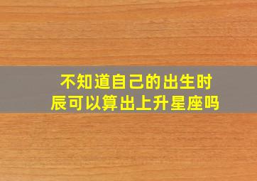 不知道自己的出生时辰可以算出上升星座吗