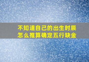 不知道自己的出生时辰怎么推算确定五行缺金