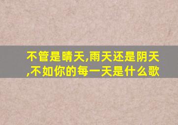 不管是晴天,雨天还是阴天,不如你的每一天是什么歌