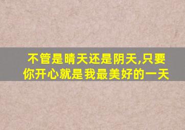 不管是晴天还是阴天,只要你开心就是我最美好的一天