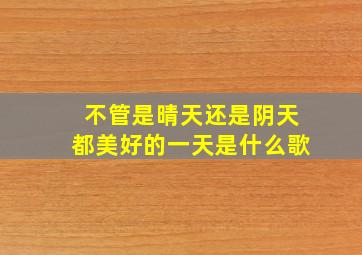 不管是晴天还是阴天都美好的一天是什么歌