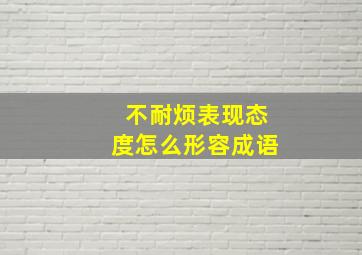 不耐烦表现态度怎么形容成语