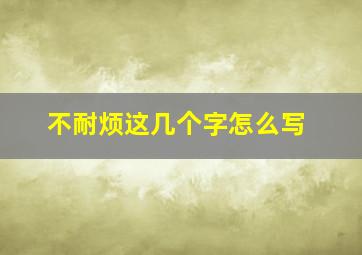 不耐烦这几个字怎么写