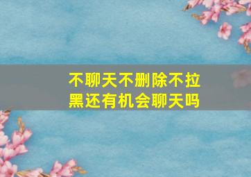 不聊天不删除不拉黑还有机会聊天吗