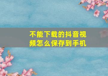 不能下载的抖音视频怎么保存到手机