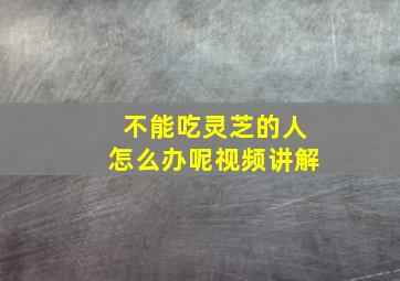 不能吃灵芝的人怎么办呢视频讲解