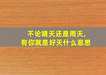 不论晴天还是雨天,有你就是好天什么意思