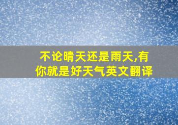 不论晴天还是雨天,有你就是好天气英文翻译