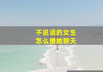 不说话的女生怎么撩她聊天