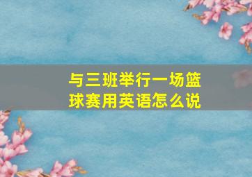 与三班举行一场篮球赛用英语怎么说