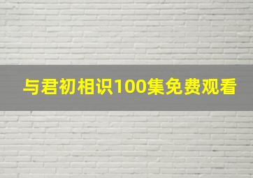 与君初相识100集免费观看