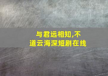 与君远相知,不道云海深短剧在线