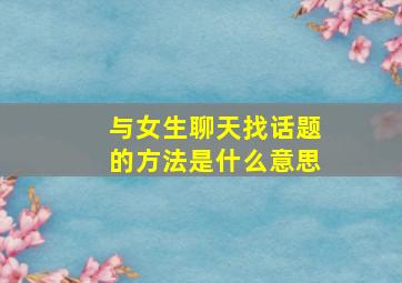 与女生聊天找话题的方法是什么意思