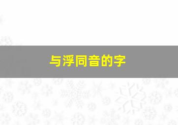 与浮同音的字