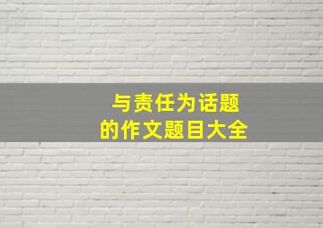 与责任为话题的作文题目大全